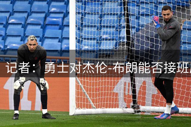 记者：勇士对杰伦-布朗能否接班库里存在疑虑，因此放弃交易